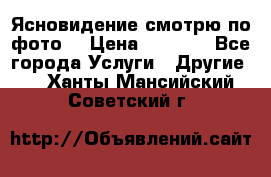 Ясновидение смотрю по фото  › Цена ­ 2 000 - Все города Услуги » Другие   . Ханты-Мансийский,Советский г.